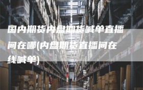 国内期货内盘期货喊单直播间在哪(内盘期货直播间在线喊单)