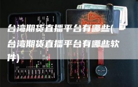 台湾期货直播平台有哪些(台湾期货直播平台有哪些软件)