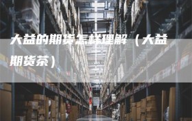 大益的期货怎样理解（大益期货茶）