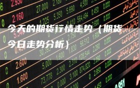 今天的期货行情走势（期货今日走势分析）