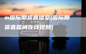 m国际期货直播室(国际期货直播间在线视频)