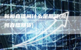 新闻直播间什么是期货(视频直播期货)