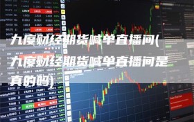 九度财经期货喊单直播间(九度财经期货喊单直播间是真的吗)