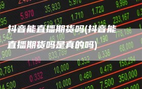 抖音能直播期货吗(抖音能直播期货吗是真的吗)