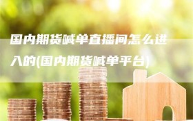 国内期货喊单直播间怎么进入的(国内期货喊单平台)