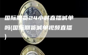 国际期货24小时直播喊单吗(国际期货喊单视频直播)