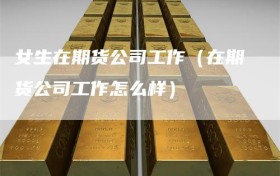女生在期货公司工作（在期货公司工作怎么样）