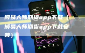 博易大师期货app下载（博易大师期货app下载安装）
