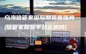 乌海信管家国际期货直播间(信管家期货平台正规吗)