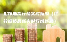 伦锌期货行情实时新浪（伦锌期货最新实时行情新浪）