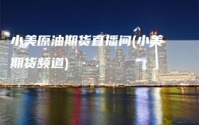 小美原油期货直播间(小美期货频道)