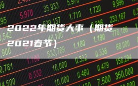 2022年期货大事（期货2021春节）