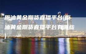原油黄金期货直播平台(原油黄金期货直播平台有哪些)