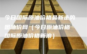 今日国际原油价格最新走势图油价网（今日原油价格 国际原油价格新浪）