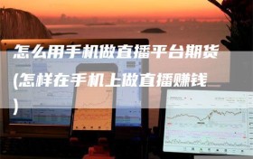 怎么用手机做直播平台期货(怎样在手机上做直播赚钱)