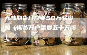 大陆期货开户要50万验资吗（期货开户需要五十万吗）