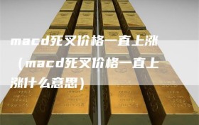 macd死叉价格一直上涨（macd死叉价格一直上涨什么意思）