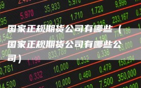 国家正规期货公司有哪些（国家正规期货公司有哪些公司）