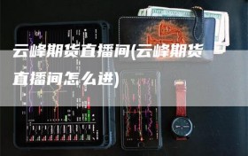 云峰期货直播间(云峰期货直播间怎么进)