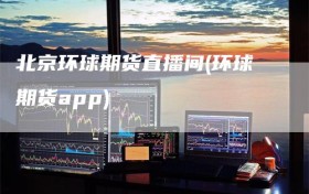 北京环球期货直播间(环球期货app)