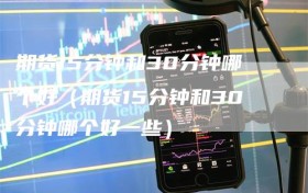 期货15分钟和30分钟哪个好（期货15分钟和30分钟哪个好一些）