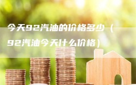 今天92汽油的价格多少（92汽油今天什么价格）
