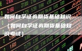 如何自学证券期货基础知识（如何自学证券期货基础知识考试）