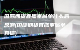 国际期货直播室喊单什么意思啊(国际期货直播室喊单直播)