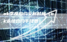 ok季度合约交割时间（ok永续合约手续费）