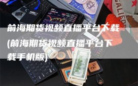 前海期货视频直播平台下载(前海期货视频直播平台下载手机版)