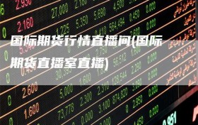 国际期货行情直播间(国际期货直播室直播)