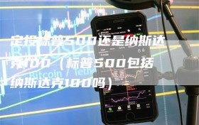 定投标普500还是纳斯达克100（标普500包括纳斯达克100吗）