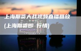 上海期货大战视频直播回放(上海期货即吋行情)