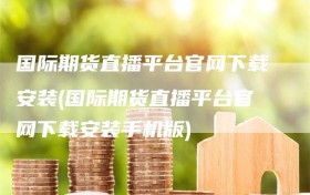 国际期货直播平台官网下载安装(国际期货直播平台官网下载安装手机版)