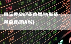 国际黄金期货直播间(期货黄金直播讲解)