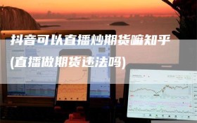 抖音可以直播炒期货嘛知乎(直播做期货违法吗)