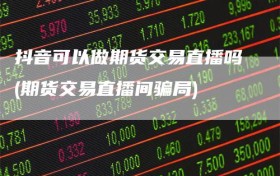 抖音可以做期货交易直播吗(期货交易直播间骗局)