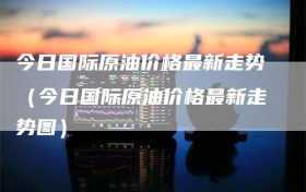 今日国际原油价格最新走势（今日国际原油价格最新走势图）
