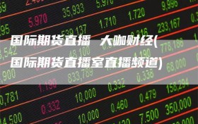 国际期货直播 大咖财经(国际期货直播室直播频道)
