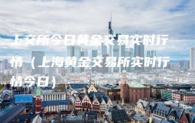 上交所今日黄金交易实时行情（上海黄金交易所实时行情今日）