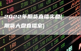 2022年期货直播实盘(期货大盘直播室)