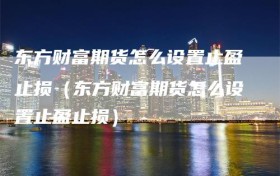 东方财富期货怎么设置止盈止损（东方财富期货怎么设置止盈止损）