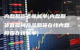 内盘期货老师喊单(内盘期货直播间商品期货在线内盘股指在线喊单)