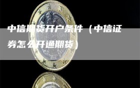 中信期货开户条件（中信证券怎么开通期货）