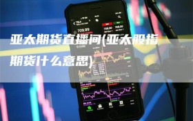 亚太期货直播间(亚太股指期货什么意思)