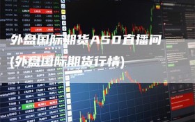 外盘国际期货A50直播间(外盘国际期货行情)