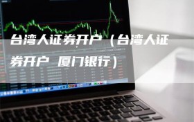 台湾人证券开户（台湾人证券开户 厦门银行）