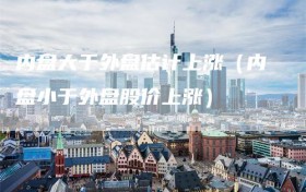 内盘大于外盘估计上涨（内盘小于外盘股价上涨）