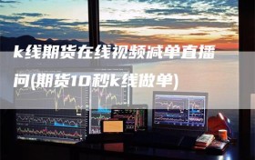 k线期货在线视频减单直播问(期货10秒k线做单)