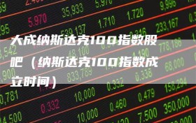 大成纳斯达克100指数股吧（纳斯达克100指数成立时间）